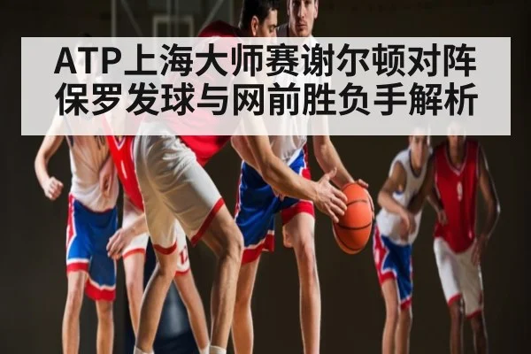 ATP上海大师赛谢尔顿对阵保罗发球与网前胜负手解析